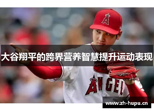 大谷翔平的跨界营养智慧提升运动表现 大谷翔平的跨界营养智慧提升运动表现