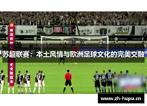 苏超联赛:本土风情与欧洲足球文化的完美交融 苏超联赛:本土风情与欧洲足球文化的完美交融