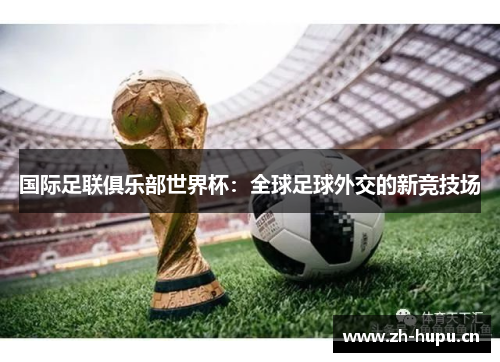 国际足联俱乐部世界杯:全球足球外交的新竞技场 国际足联俱乐部世界杯:全球足球外交的新竞技场