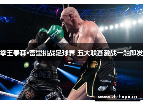 拳王泰森·富里挑战足球界 五大联赛激战一触即发 拳王泰森·富里挑战足球界 五大联赛激战一触即发