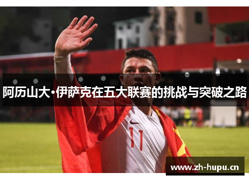 阿历山大·伊萨克在五大联赛的挑战与突破之路 阿历山大·伊萨克在五大联赛的挑战与突破之路