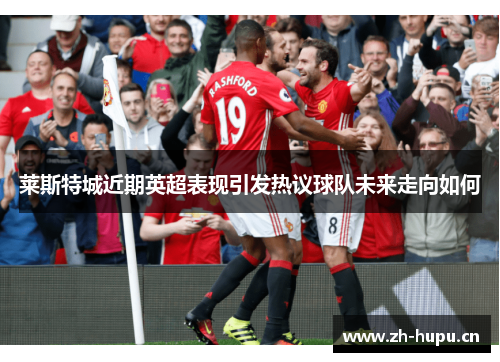 莱斯特城近期英超表现引发热议球队未来走向如何 莱斯特城近期英超表现引发热议球队未来走向如何
