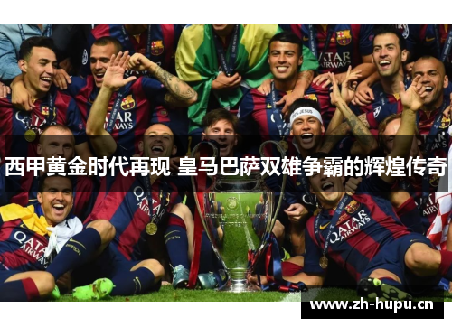 西甲黄金时代再现 皇马巴萨双雄争霸的辉煌传奇 西甲黄金时代再现 皇马巴萨双雄争霸的辉煌传奇