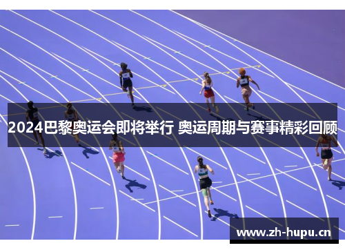 2024巴黎奥运会即将举行 奥运周期与赛事精彩回顾 2024巴黎奥运会即将举行 奥运周期与赛事精彩回顾