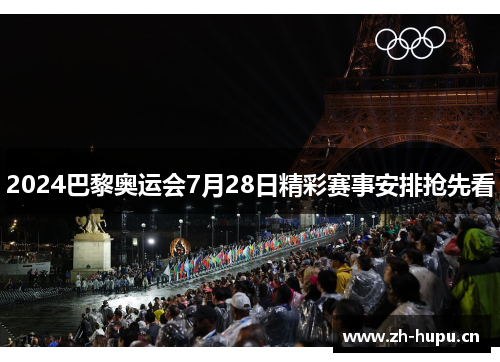 2024巴黎奥运会7月28日精彩赛事安排抢先看 2024巴黎奥运会7月28日精彩赛事安排抢先看