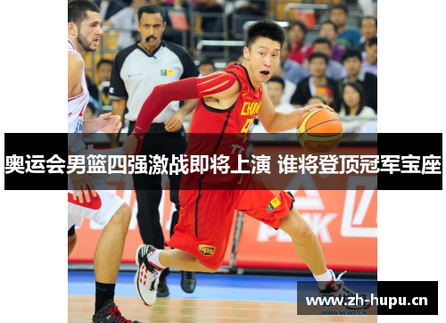 奥运会男篮四强激战即将上演 谁将登顶冠军宝座 奥运会男篮四强激战即将上演 谁将登顶冠军宝座