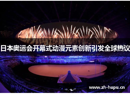 日本奥运会开幕式动漫元素创新引发全球热议
