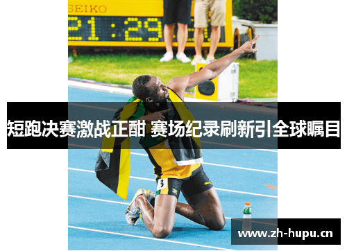 短跑决赛激战正酣 赛场纪录刷新引全球瞩目